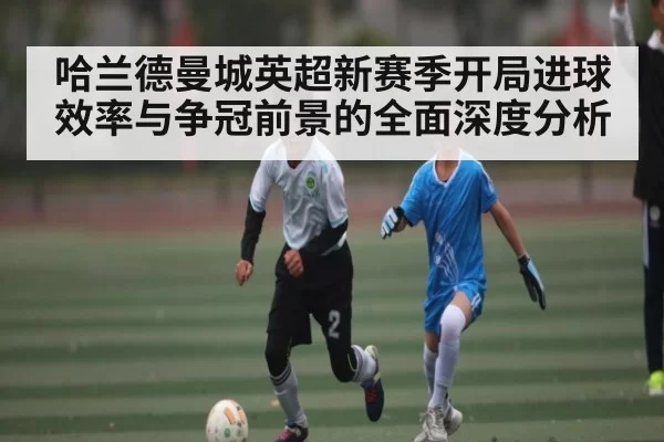哈兰德曼城英超新赛季开局进球效率与争冠前景的全面深度分析