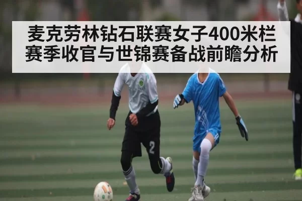 麦克劳林钻石联赛女子400米栏赛季收官与世锦赛备战前瞻分析
