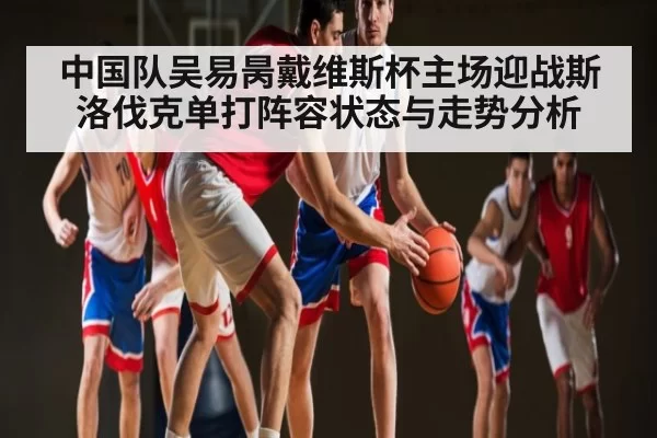 中国队吴易昺戴维斯杯主场迎战斯洛伐克单打阵容状态与走势分析